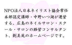 日本ネイリスト協会常任本部認定講師・中野いつ湖が運営する、広島のネイルサロン・スクール・サロンの経営コンサルタント、創美苑のホームページです。